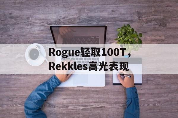 包含Rogue轻取100T,Rekkles高光表现的词条 包含Rogue轻取100T,Rekkles高光表现的词条